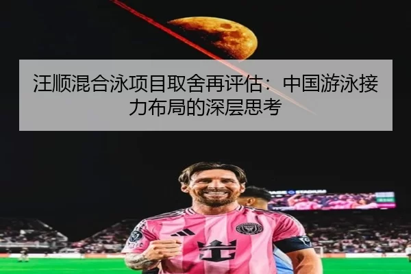 汪顺混合泳项目取舍再评估:中国游泳接力布局的深层思考