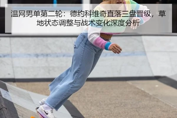 温网男单第二轮：德约科维奇直落三盘晋级，草地状态调整与战术变化深度分析