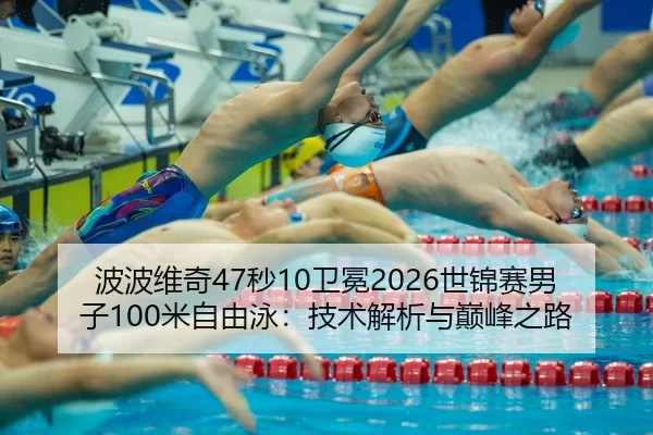 波波维奇47秒10卫冕2026世锦赛男子100米自由泳：技术解析与巅峰之路
