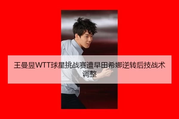 王曼昱WTT球星挑战赛遭早田希娜逆转后技战术调整