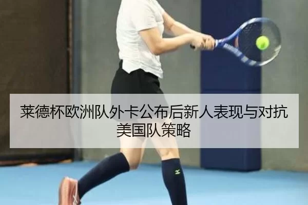 莱德杯欧洲队外卡公布后新人表现与对抗美国队策略