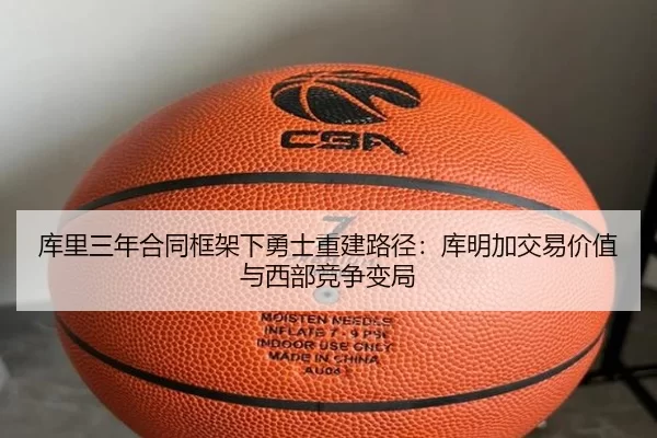 库里三年合同框架下勇士重建路径：库明加交易价值与西部竞争变局